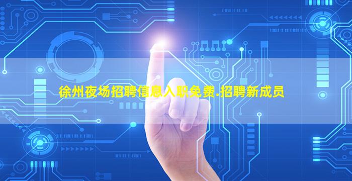 徐州夜场招聘信息入职免费.招聘新成员